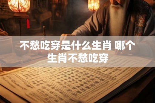 不愁吃穿是什么生肖 哪个生肖不愁吃穿