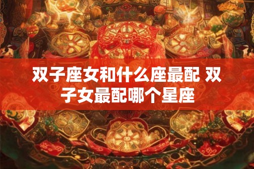 双子座女和什么座最配 双子女最配哪个星座