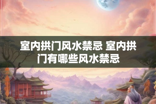 室内拱门风水禁忌 室内拱门有哪些风水禁忌