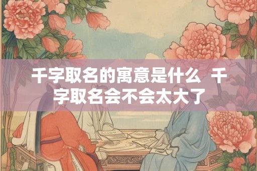 千字取名的寓意是什么  千字取名会不会太大了