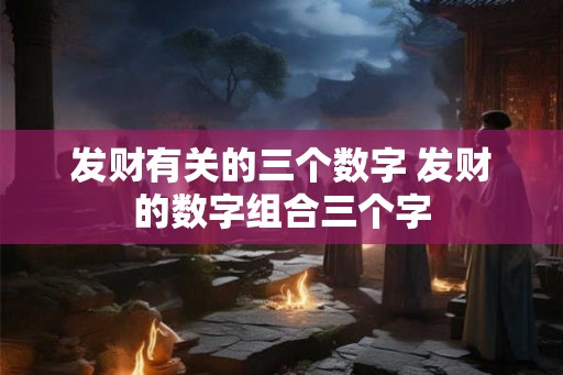 发财有关的三个数字 发财的数字组合三个字