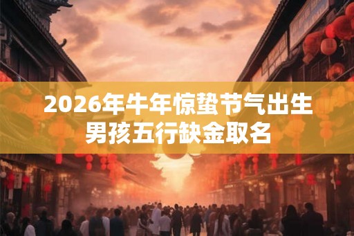 2026年牛年惊蛰节气出生男孩五行缺金取名