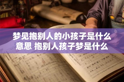 梦见抱别人的小孩子是什么意思 抱别人孩子梦是什么含义