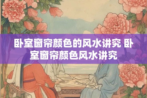 卧室窗帘颜色的风水讲究 卧室窗帘颜色风水讲究