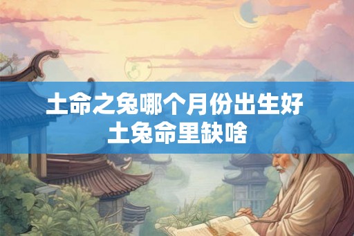 土命之兔哪个月份出生好 土兔命里缺啥