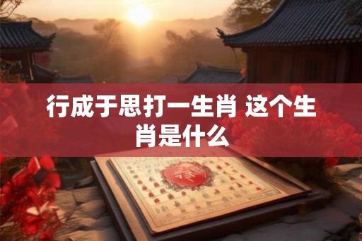 行成于思打一生肖 这个生肖是什么