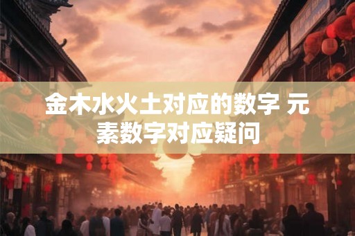 金木水火土对应的数字 元素数字对应疑问 金木水火土对应的数字 元素数字对应疑问