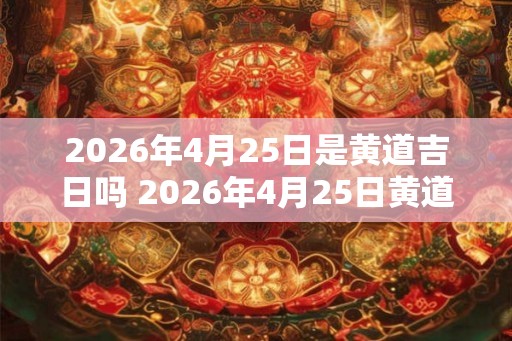 2026年4月25日是黄道吉日吗 2026年4月25日黄道吉日吗