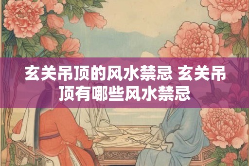 玄关吊顶的风水禁忌 玄关吊顶有哪些风水禁忌