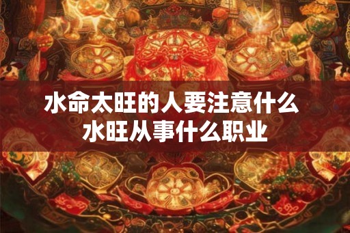 水命太旺的人要注意什么 水旺从事什么职业 水命太旺的人要注意什么 水旺从事什么职业