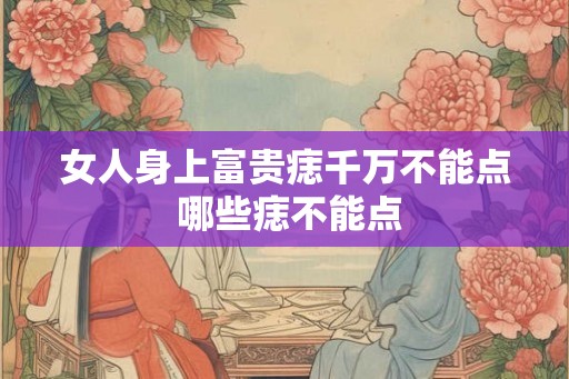 女人身上富贵痣千万不能点 哪些痣不能点