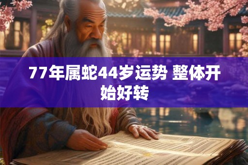 77年属蛇44岁运势 整体开始好转