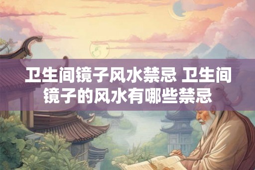 卫生间镜子风水禁忌 卫生间镜子的风水有哪些禁忌