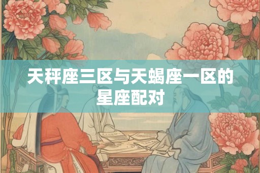 天秤座三区与天蝎座一区的星座配对