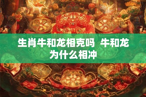 生肖牛和龙相克吗  牛和龙为什么相冲