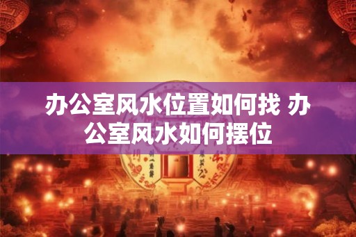办公室风水位置如何找 办公室风水如何摆位