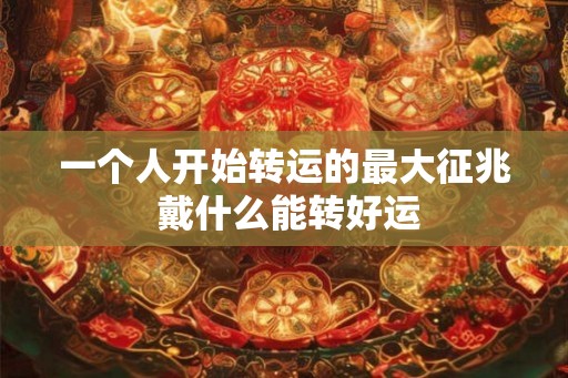 一个人开始转运的最大征兆 戴什么能转好运 一个人开始转运的最大征兆 戴什么能转好运