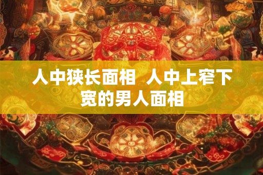 人中狭长面相 人中上窄下宽的男人面相 人中狭长面相 人中上窄下宽的男人面相