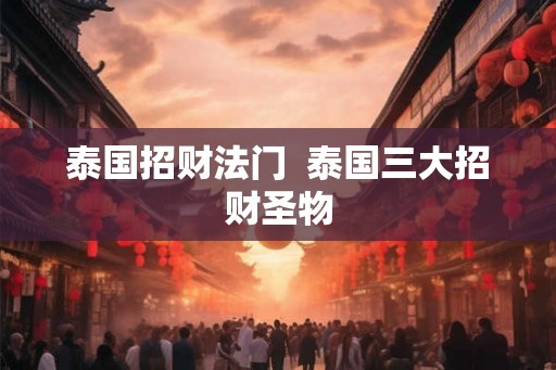 泰国招财法门  泰国三大招财圣物