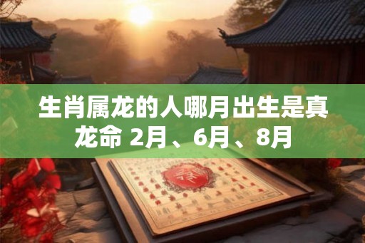 生肖属龙的人哪月出生是真龙命 2月、6月、8月