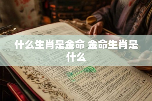 什么生肖是金命 金命生肖是什么 什么生肖是金命 金命生肖是什么