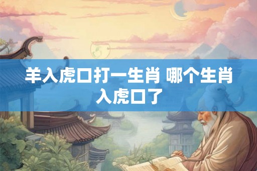 羊入虎口打一生肖 哪个生肖入虎口了