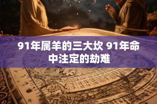 91年属羊的三大坎 91年命中注定的劫难