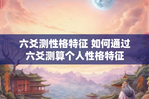 六爻测性格特征 如何通过六爻测算个人性格特征