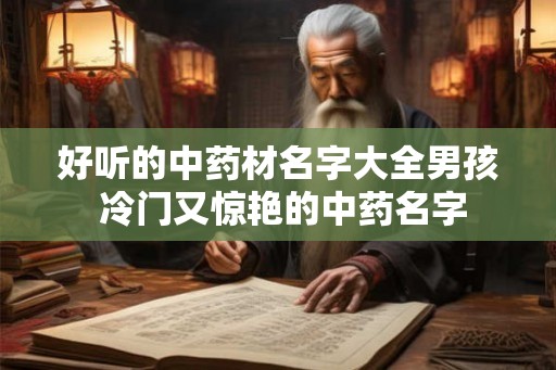 好听的中药材名字大全男孩 冷门又惊艳的中药名字 好听的中药材名字大全男孩 冷门又惊艳的中药名字