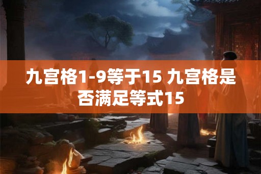 九宫格1-9等于15 九宫格是否满足等式15 九宫格1-9等于15 九宫格是否满足等式15