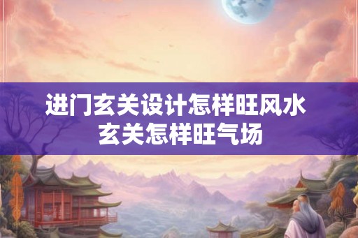 进门玄关设计怎样旺风水 玄关怎样旺气场