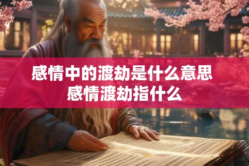 感情中的渡劫是什么意思 感情渡劫指什么 感情中的渡劫是什么意思 感情渡劫指什么