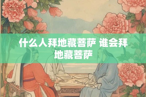 什么人拜地藏菩萨 谁会拜地藏菩萨