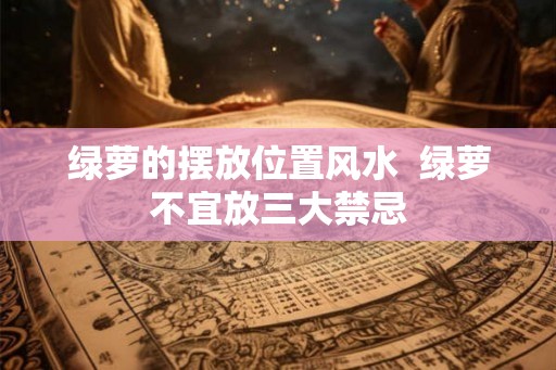 绿萝的摆放位置风水 绿萝不宜放三大禁忌 绿萝的摆放位置风水 绿萝不宜放三大禁忌