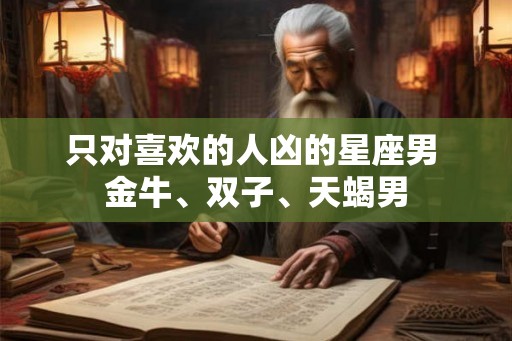 只对喜欢的人凶的星座男 金牛、双子、天蝎男