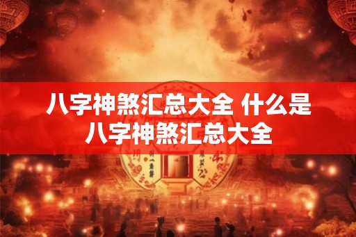 八字神煞汇总大全 什么是八字神煞汇总大全
