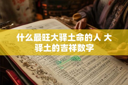 什么最旺大驿土命的人 大驿土的吉祥数字