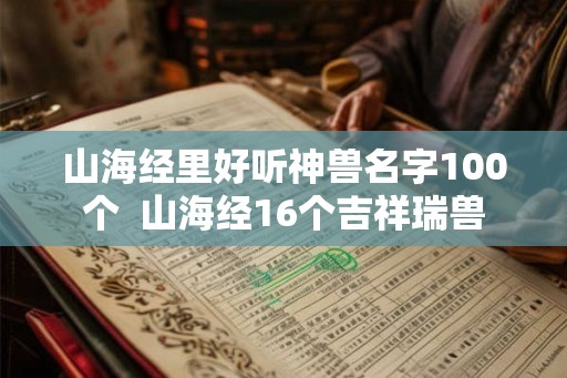 山海经里好听神兽名字100个  山海经16个吉祥瑞兽