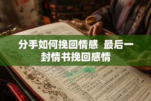 分手如何挽回情感  最后一封情书挽回感情