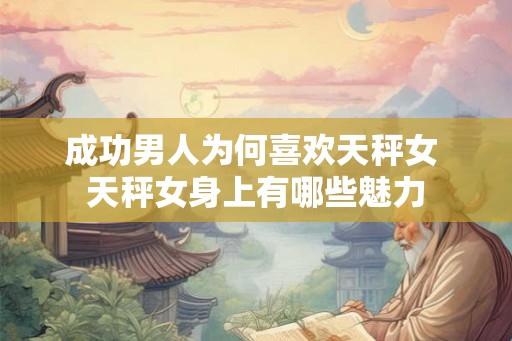 成功男人为何喜欢天秤女 天秤女身上有哪些魅力