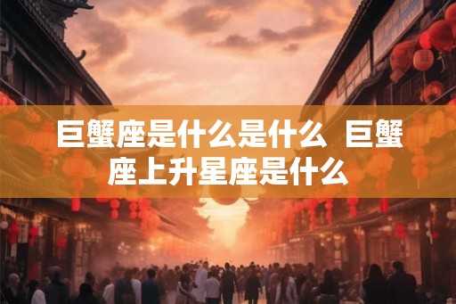 巨蟹座是什么是什么  巨蟹座上升星座是什么