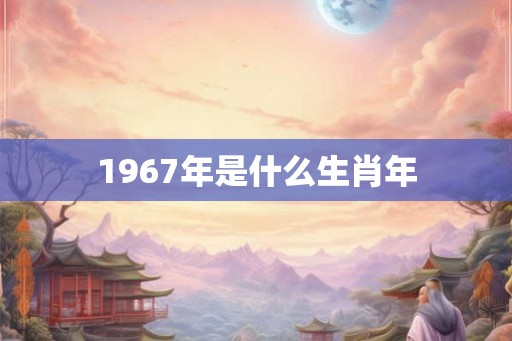 1967年是什么生肖年