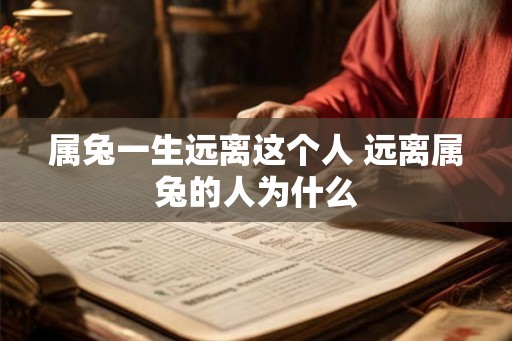 属兔一生远离这个人 远离属兔的人为什么 属兔一生远离这个人 远离属兔的人为什么