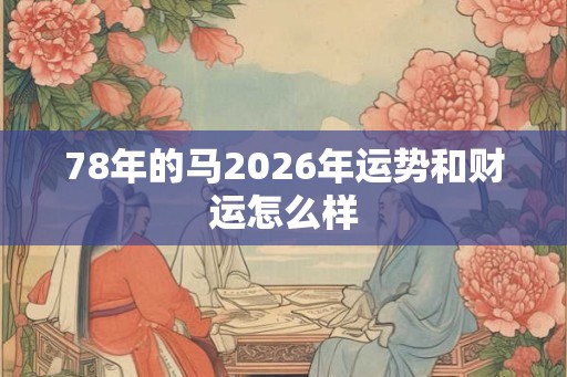 78年的马2026年运势和财运怎么样 78年的马2026年运势和财运怎么样