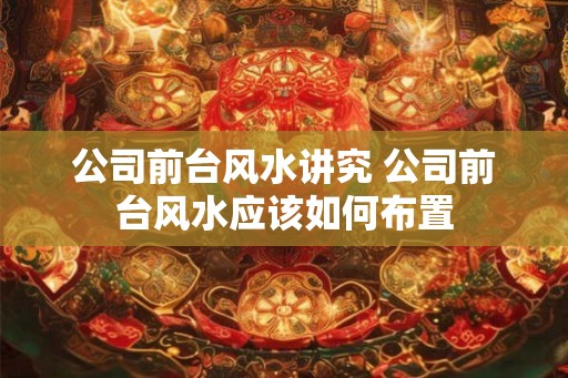 公司前台风水讲究 公司前台风水应该如何布置
