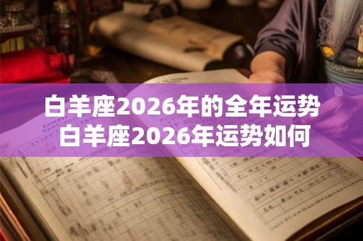 白羊座2026年的全年运势 白羊座2026年运势如何 白羊座2026年的全年运势 白羊座2026年运势如何