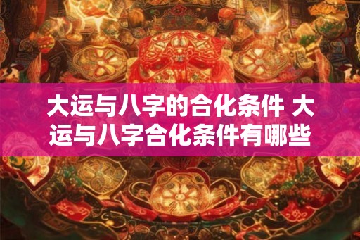 大运与八字的合化条件 大运与八字合化条件有哪些