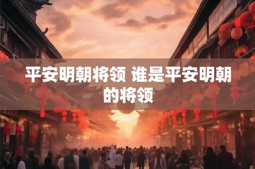 平安明朝将领 谁是平安明朝的将领