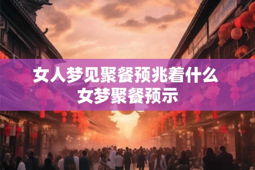 女人梦见聚餐预兆着什么 女梦聚餐预示