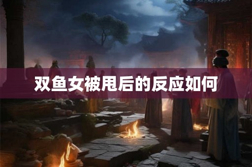 双鱼女被甩后的反应如何